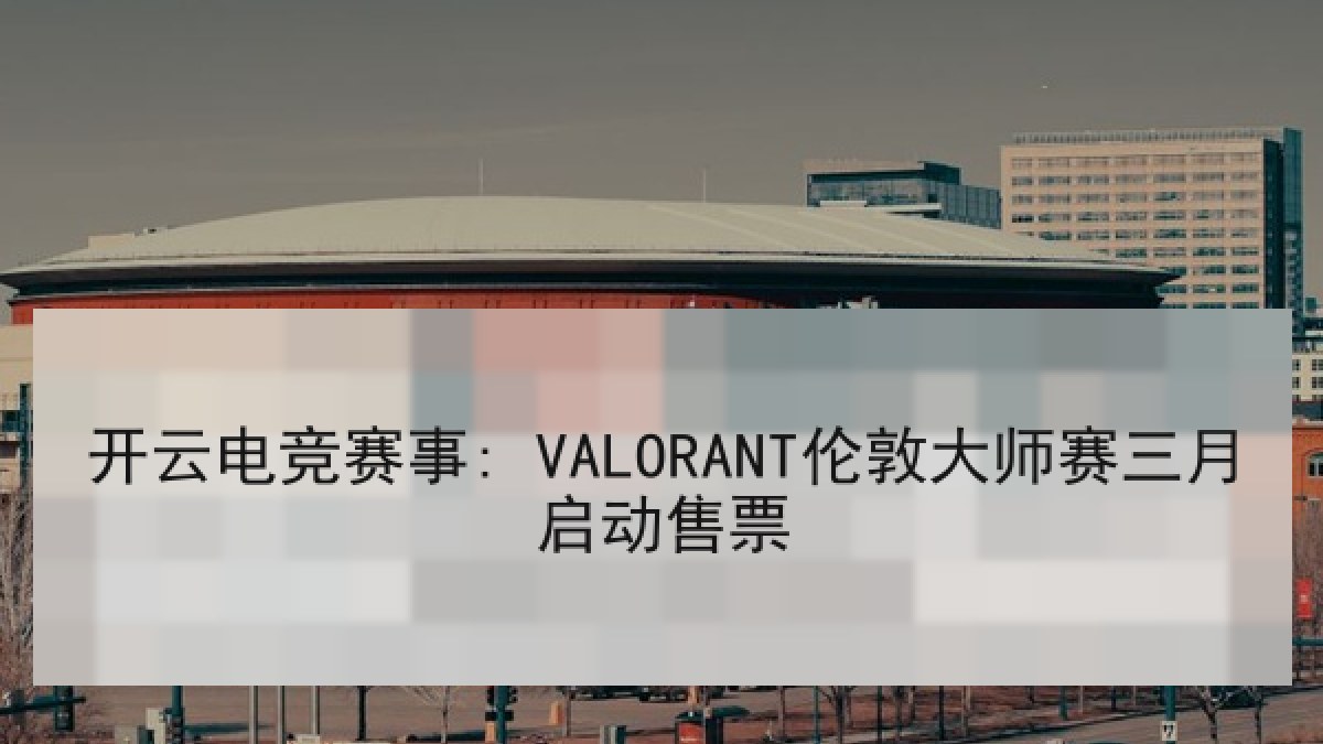 开云电竞赛事: VALORANT伦敦大师赛三月启动售票