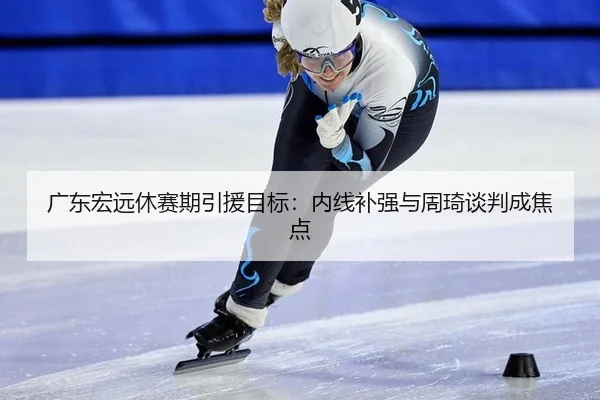 广东宏远休赛期引援目标：内线补强与周琦谈判成焦点