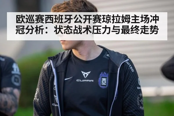 欧巡赛西班牙公开赛琼拉姆主场冲冠分析：状态战术压力与最终走势