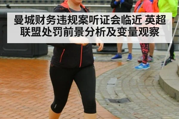 曼城财务违规案听证会临近 英超联盟处罚前景分析及变量观察