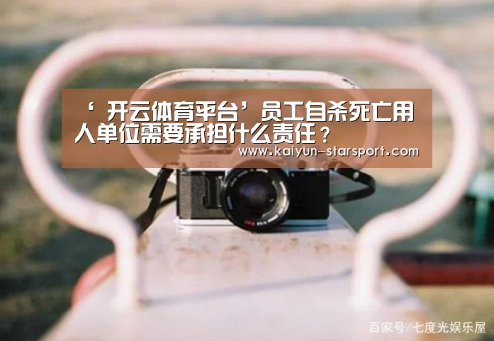 ‘ 开云体育平台’员工自杀死亡用人单位需要承担什么责任?(图3) 开云电竞